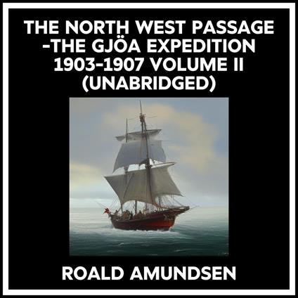 The North West Passage -the Gjöa Expedition 1903-1907 Volume Ii (Unabridged)