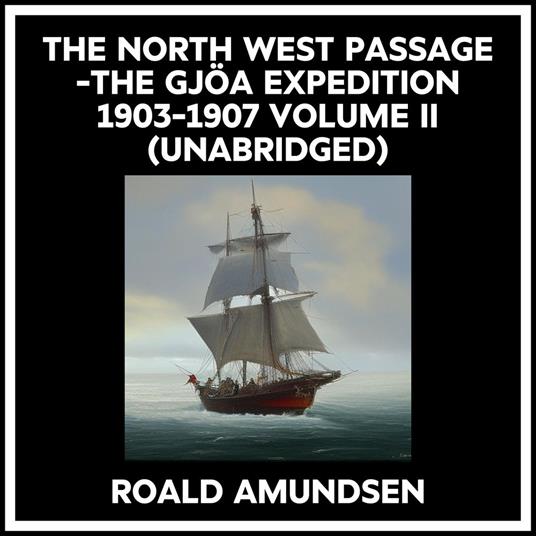 The North West Passage -the Gjöa Expedition 1903-1907 Volume Ii (Unabridged)