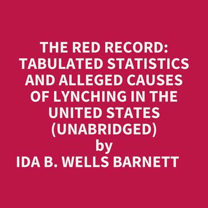 The Red Record: Tabulated Statistics And Alleged Causes Of Lynching In The United States (Unabridged)