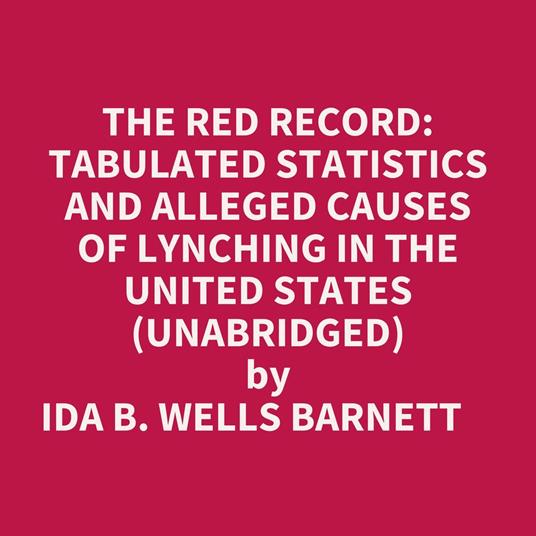 The Red Record: Tabulated Statistics And Alleged Causes Of Lynching In The United States (Unabridged)