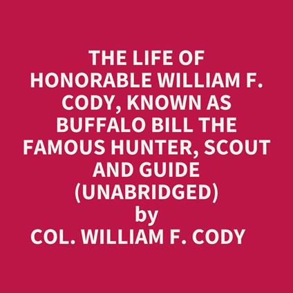 The Life Of Honorable William F. Cody, Known As Buffalo Bill The Famous Hunter, Scout And Guide (Unabridged)