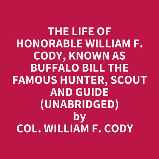 The Life Of Honorable William F. Cody, Known As Buffalo Bill The Famous Hunter, Scout And Guide (Unabridged)