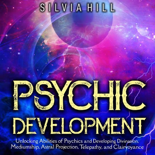 Psychic Development: Unlocking Abilities of Psychics and Developing Divination, Mediumship, Astral Projection, Telepathy, and Clairvoyance