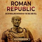 Roman Republic: An Enthralling Overview of the Rise and Fall of an Era in Ancient Rome That Preceded the Roman Empire