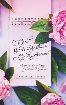 I Can't Write Without My Eyebrows: Musings of a Prissy Southern Woman - Teddy McMahon Pruett - cover