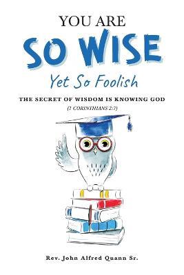 You Are So Wise, Yet So Foolish: The Secret Wisdom is Knowing God: 1 CORINTHIANS 2:7 - John Alfred Quann - cover