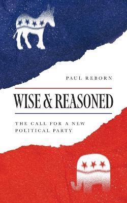 Wise & Reasoned: The Call for a New Political Party - Paul Reborn - cover