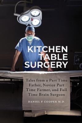 Kitchen Table Surgery: Tales from a Part Time Father, Novice Part Time Farmer, and Full Time Brain Surgeon - Daniel F Cooper - cover