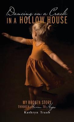Dancing on a Crack in a Hollow House: My Broken Story - through Harm to Hope - Kathryn Traub - cover