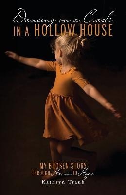 Dancing on a Crack in a Hollow House: My Broken Story - through Harm to Hope - Kathryn Traub - cover