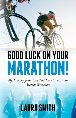 Good Luck on Your Marathon!: My Journey from Excellent Couch Potato to Average Triathlete - Laura Smith - cover