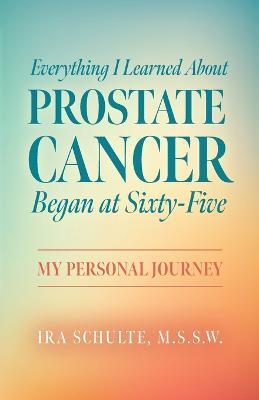 Everything I Learned about Prostate Cancer Began at Sixty-Five: My Personal Journey - M S S W Ira Schulte - cover