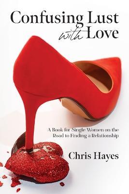 Confusing Lust with Love: A Book for Single Women on the Road to Finding a Relationship - Chris Hayes - cover