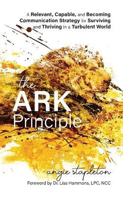 The ARK Principle: A Relevant, Capable, and Becoming Communication Strategy for Surviving and Thriving in a Turbulent World - Angie Stapleton - cover