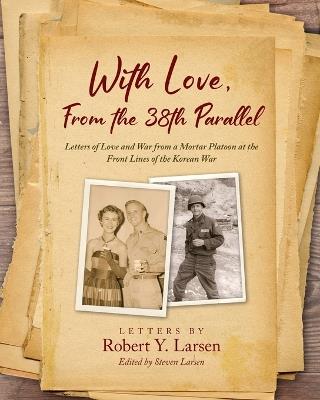 With Love, From the 38th Parallel: Letters of Love and War from a Mortar Platoon at the Front Lines of the Korean War - Robert Larsen - cover