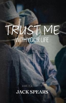 Trust Me with Your Life: A Medical Thriller - Jack Spears - cover