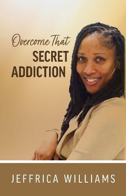 Overcome That Secret Addiction - Jeffrica Williams - cover
