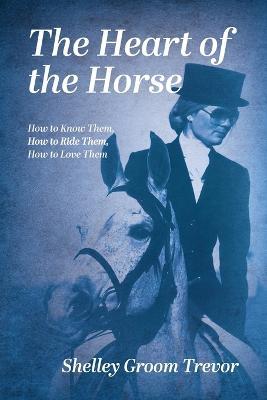 The Heart of the Horse: How to Know Them, How to Ride Them, How to Love Them - Shelley Groom Trevor - cover
