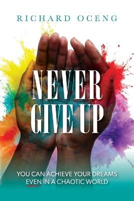 Never Give Up: You Can Achieve Your Dreams, Even in A Chaotic World - Richard Oceng - cover