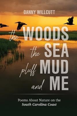 The Woods, The Sea, Pluff Mud and Me: Poems About Nature on the South Carolina Coast - Danny Willcutt - cover