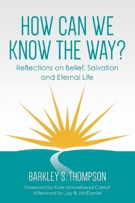 How Can We Know The Way?: Reflections on Belief, Salvation and Eternal Life - Barkley S Thompson - cover