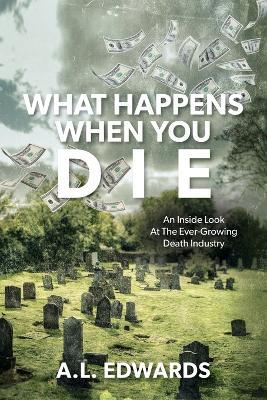 What Happens When You Die: An Inside Look At The Ever-Growing Death Industry - A L Edwards - cover