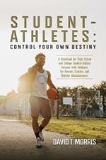 Student-Athletes: Control Your Own Destiny: A Handbook for High School and College Student-Athlete Success with Guidance for Parents, Coaches, and Athletic Administrators