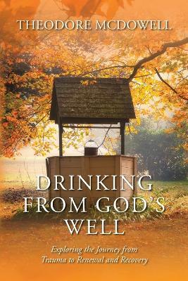Drinking from God's Well: Exploring the Journey from Trauma to Renewal and Recovery - Theodore McDowell - cover