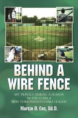 Behind a Wire Fence: My Travels During a Season in the Class A New York-Pennsylvania League - Martin D Cox - cover