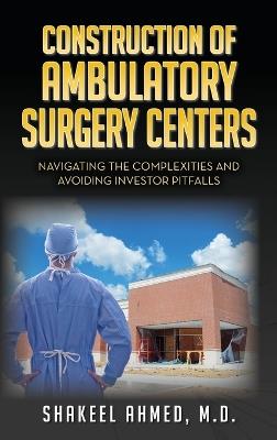 Construction of Ambulatory Surgery Centers: Navigating the Complexities and Avoiding Investor Pitfalls - Shakeel Ahmed - cover