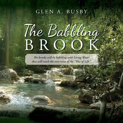 The Babbling Brook: The brooks will be babbling with Living Water that will reach the very roots of the "Tree of Life." - Glen A Busby - cover