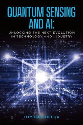 Quantum Sensing and AI: Unlocking the Next Evolution In Technology and Industry - Tom Batchelor - cover
