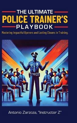 The Ultimate Police Trainer's Playbook: Mastering Impactful Openers and Lasting Closers in Training - Instructor Z Antonio Zarzoza - cover