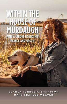 Within the House of Murdaugh: Amid a Unique Friendship, Blanca and Maggie - Blanca Turrubiate-Simpson,Mary Frances Weaver - cover