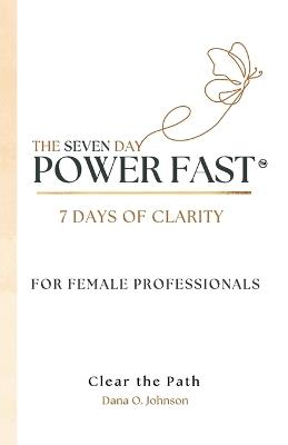 The Seven Day Power Fast: 7 Days of CLARITY For Female Professionals - Dana O Johnson - cover