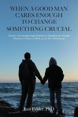 When a Good Man Cares Enough to Change Something Crucial: Creative New Breakthrough Methods for Handling the Stressful Moments at Home, at Work, and in Your Relationship - Len Felder - cover