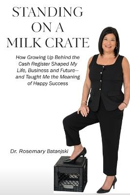 Standing on a Milk Crate: How Growing Up Behind the Cash Register Shaped My Life, Business and Future-and Taught Me the Meaning of Happy Success - Rosemary Batanjski - cover