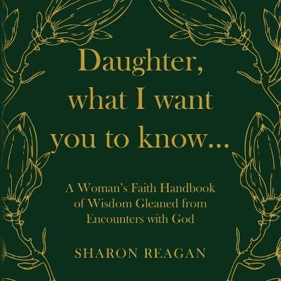 Daughter, what I want you to know...: A Woman's Faith Handbook of Wisdom Gleaned from Encounters with God - Sharon Reagan - cover