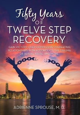 Fifty Years of Twelve Step Recovery: Gain victory over compulsive overeating, relationships with alcoholics, the trauma of sexual abuse, and more - Adrienne Sprouse M D - cover