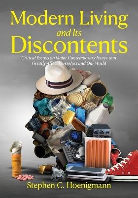Modern Living and Its Discontents: Critical Essays on Major Contemporary Issues that Greatly Affect Ourselves and Our World - Stephen C Hoenigmann - cover