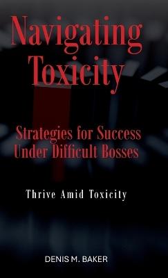 Navigating Toxicity: Strategies for Success Under Difficult Bosses - Denis M Baker - cover