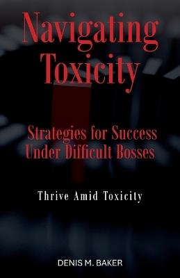 Navigating Toxicity: Strategies for Success Under Difficult Bosses - Denis M Baker - cover