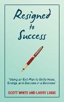 Resigned to Success: "Using an Exit Plan to Build Hope, Energy, and Success in a Business" - Scott White,Larry Linne - cover