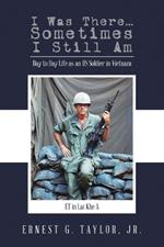 I Was There...Sometimes I Still Am: Day to Day Life as an US Soldier in Vietnam