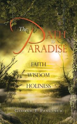 The Path to Paradise: Faith Wisdom Holiness - George E Pfautsch - cover