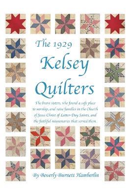 The 1929 Kelsey Quilters: The Brave Sisters Who Found a Safe Place to Worship and Raise Families in the Church of Jesus Christ of Latter-Day Saints - Beverly Burnett Hamberlin - cover