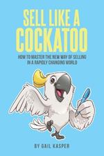 Sell Like A Cockatoo: How To Master The New Way Of Selling In A Rapidly Changing World