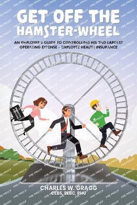 Get Off The Hamster-Wheel: An Employer's Guide to Controlling His 2nd Largest Operating Expense - Employee Health Insurance - Charles W Gragg Cebs Rebc Rhu - cover