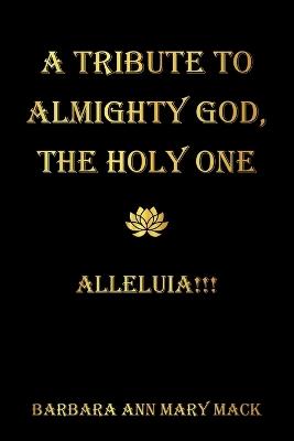 A Tribute to Almighty God, the Holy One: Alleluia!!! - Barbara Ann Mary Mack - cover