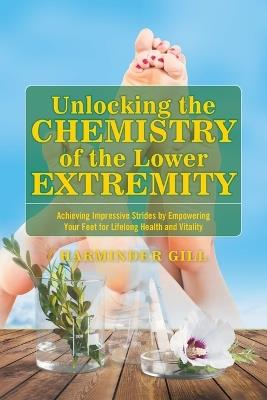 Unlocking the Chemistry of the Lower Extremity: Achieving Impressive Strides by Empowering Your Feet for Lifelong Health and Vitality - Harminder Gill - cover